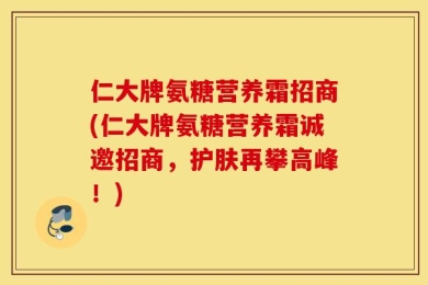 仁大牌氨糖营养霜招商(仁大牌氨糖营养霜诚邀招商，护肤再攀高峰！)
