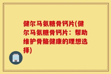健尔马氨糖骨钙片(健尔马氨糖骨钙片：帮助维护骨骼健康的理想选择)