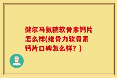 健尔马氨糖软骨素钙片怎么样(维骨力软骨素钙片口碑怎么样？)