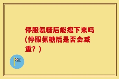 停服氨糖后能瘦下来吗(停服氨糖后是否会减重？)