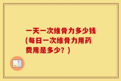 一天一次维骨力多少钱(每日一次维骨力用药费用是多少？)
