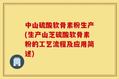中山硫酸软骨素粉生产(生产山芝硫酸软骨素粉的工艺流程及应用简述)