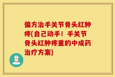 偏方治手关节骨头红肿疼(自己动手！手关节骨头红肿疼重的中成药治疗方案)