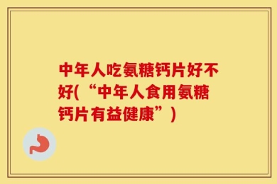 中年人吃氨糖钙片好不好(“中年人食用氨糖钙片有益健康”)