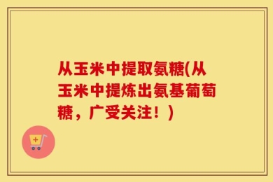 从玉米中提取氨糖(从玉米中提炼出氨基葡萄糖，广受关注！)