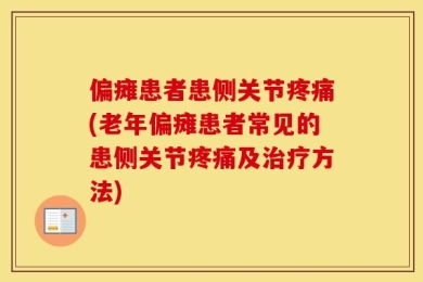 偏瘫患者患侧关节疼痛(老年偏瘫患者常见的患侧关节疼痛及治疗方法)