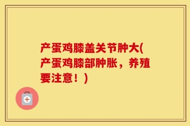产蛋鸡膝盖关节肿大(产蛋鸡膝部肿胀，养殖要注意！)