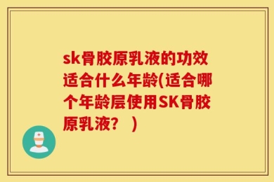 sk骨胶原乳液的功效适合什么年龄(适合哪个年龄层使用SK骨胶原乳液？ )