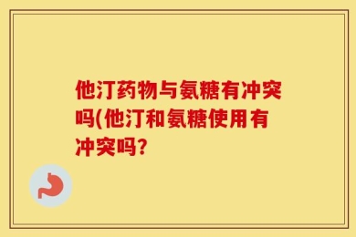 他汀药物与氨糖有冲突吗(他汀和氨糖使用有冲突吗？