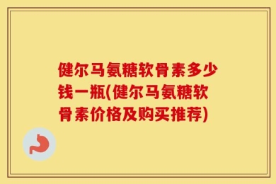 健尔马氨糖软骨素多少钱一瓶(健尔马氨糖软骨素价格及购买推荐)