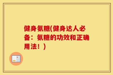 健身氨糖(健身达人必备：氨糖的功效和正确用法！)