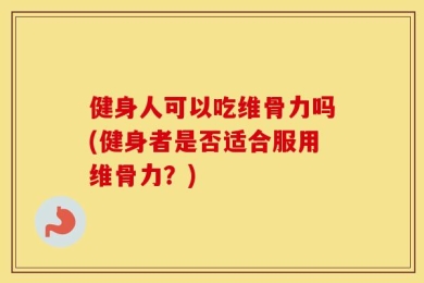 健身人可以吃维骨力吗(健身者是否适合服用维骨力？)