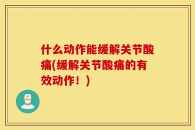 什么动作能缓解关节酸痛(缓解关节酸痛的有效动作！)