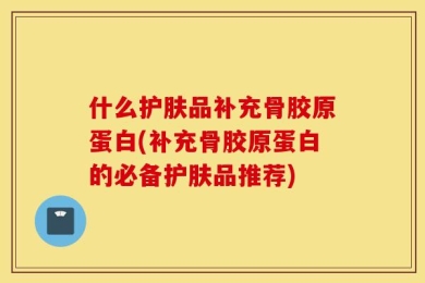什么护肤品补充骨胶原蛋白(补充骨胶原蛋白的必备护肤品推荐)