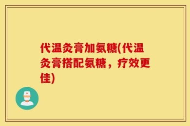 代温灸膏加氨糖(代温灸膏搭配氨糖，疗效更佳)