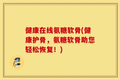 健康在线氨糖软骨(健康护骨，氨糖软骨助您轻松恢复！)