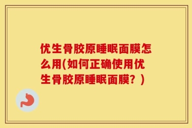 优生骨胶原睡眠面膜怎么用(如何正确使用优生骨胶原睡眠面膜？)
