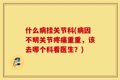 什么病挂关节科(病因不明关节疼痛重重，该去哪个科看医生？)