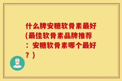 什么牌安糖软骨素最好(最佳软骨素品牌推荐：安糖软骨素哪个最好？)