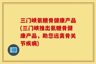 三门峡氨糖骨健康产品(三门峡推出氨糖骨健康产品，助您远离骨关节疾病)