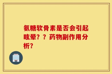 氨糖软骨素是否会引起眩晕？？药物副作用分析？