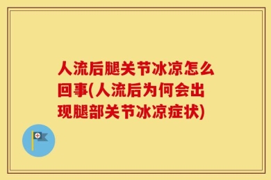 人流后腿关节冰凉怎么回事(人流后为何会出现腿部关节冰凉症状)