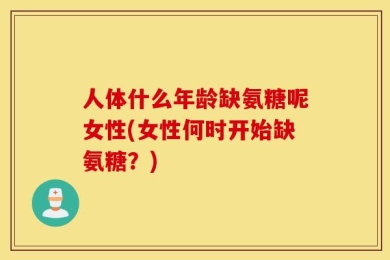 人体什么年龄缺氨糖呢女性(女性何时开始缺氨糖？)