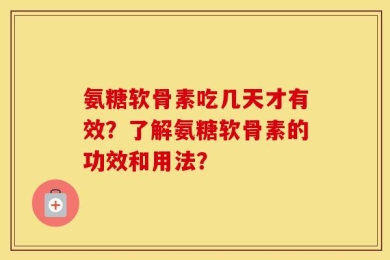 氨糖软骨素吃几天才有效？了解氨糖软骨素的功效和用法？