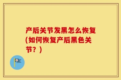 产后关节发黑怎么恢复(如何恢复产后黑色关节？)