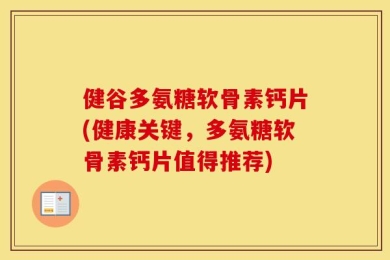健谷多氨糖软骨素钙片(健康关键，多氨糖软骨素钙片值得推荐)
