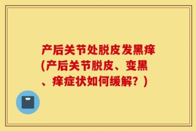 产后关节处脱皮发黑痒(产后关节脱皮、变黑、痒症状如何缓解？)