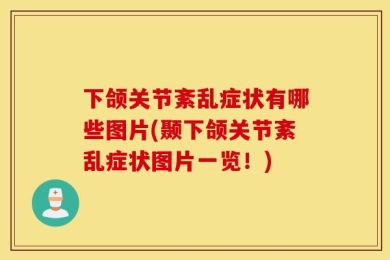 下颌关节紊乱症状有哪些图片(颞下颌关节紊乱症状图片一览！)