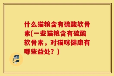 什么猫粮含有硫酸软骨素(一些猫粮含有硫酸软骨素，对猫咪健康有哪些益处？)