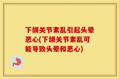 下颌关节紊乱引起头晕恶心(下颌关节紊乱可能导致头晕和恶心)
