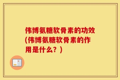 伟博氨糖软骨素的功效(伟博氨糖软骨素的作用是什么？)