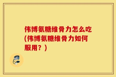 伟博氨糖维骨力怎么吃(伟博氨糖维骨力如何服用？)