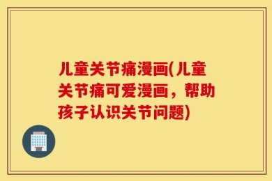 儿童关节痛漫画(儿童关节痛可爱漫画，帮助孩子认识关节问题)