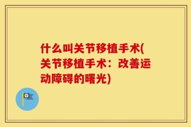 什么叫关节移植手术(关节移植手术：改善运动障碍的曙光)