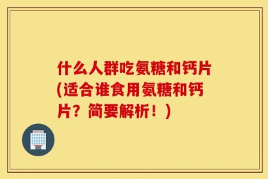 什么人群吃氨糖和钙片(适合谁食用氨糖和钙片？简要解析！)