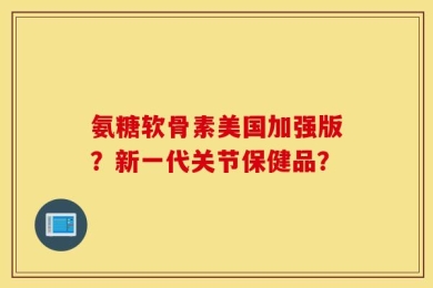 氨糖软骨素美国加强版？新一代关节保健品？