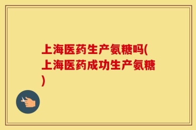 上海医药生产氨糖吗(上海医药成功生产氨糖)