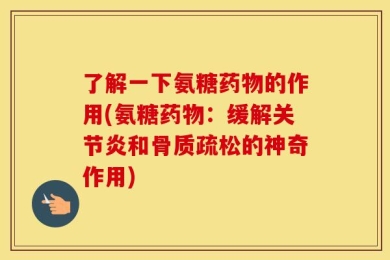 了解一下氨糖药物的作用(氨糖药物：缓解关节炎和骨质疏松的神奇作用)