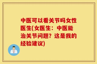 中医可以看关节吗女性医生(女医生：中医能治关节问题？这是我的经验建议)