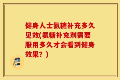 健身人士氨糖补充多久见效(氨糖补充剂需要服用多久才会看到健身效果？)