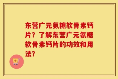 东营广元氨糖软骨素钙片？了解东营广元氨糖软骨素钙片的功效和用法？