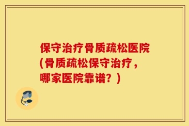 保守治疗骨质疏松医院(骨质疏松保守治疗，哪家医院靠谱？)
