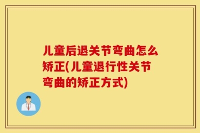 儿童后退关节弯曲怎么矫正(儿童退行性关节弯曲的矫正方式)