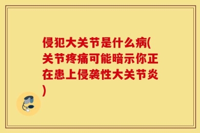 侵犯大关节是什么病(关节疼痛可能暗示你正在患上侵袭性大关节炎)