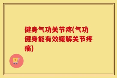 健身气功关节疼(气功健身能有效缓解关节疼痛)