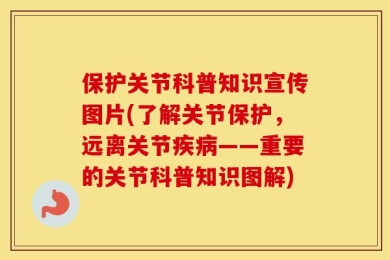 保护关节科普知识宣传图片(了解关节保护，远离关节疾病——重要的关节科普知识图解)